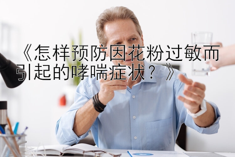 《怎样预防因花粉过敏而引起的哮喘症状？》