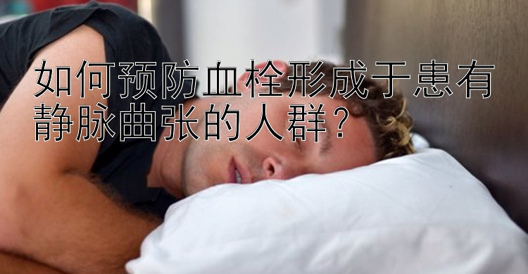 如何预防血栓形成于患有静脉曲张的人群？