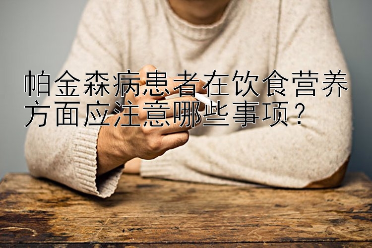 帕金森病患者在饮食营养方面应注意哪些事项？