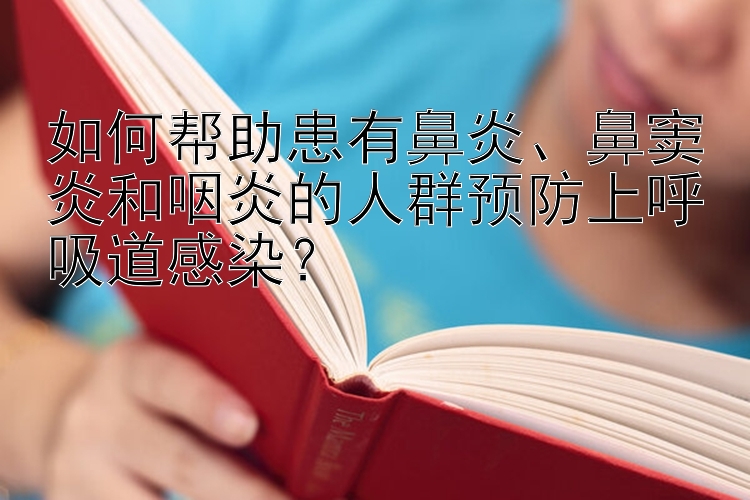 如何帮助患有鼻炎、鼻窦炎和咽炎的人群预防上呼吸道感染？