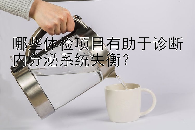 哪些体检项目有助于诊断内分泌系统失衡？