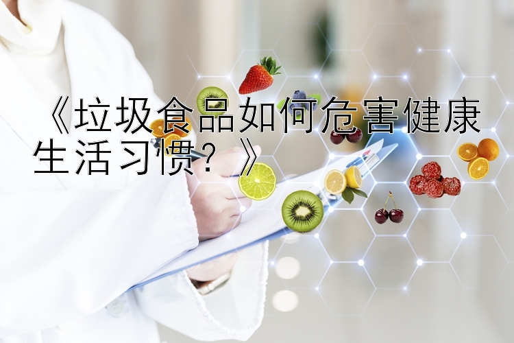 《垃圾食品如何危害健康生活习惯？》