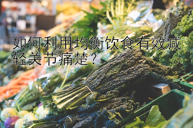 如何利用均衡饮食有效减轻关节痛楚？