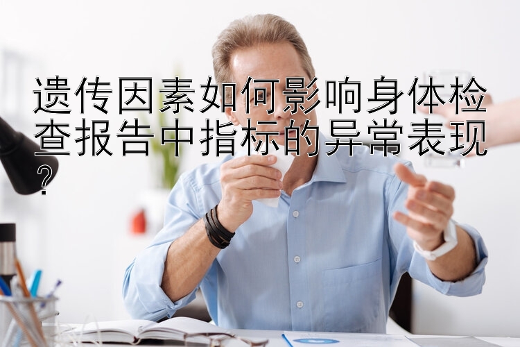 遗传因素如何影响身体检查报告中指标的异常表现？