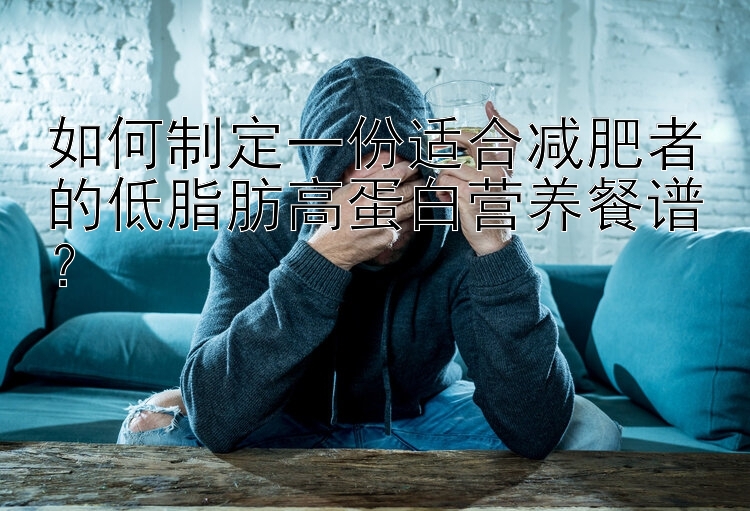 如何制定一份适合减肥者的低脂肪高蛋白营养餐谱？