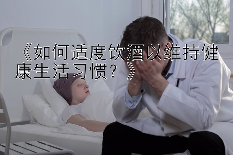 pk10《如何适度饮酒以维持健康生活习惯？》