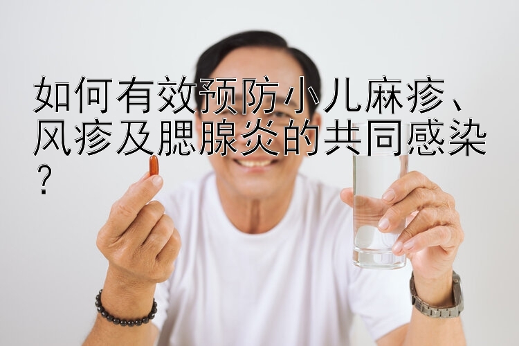 如何有效预防小儿麻疹、风疹及腮腺炎的共同感染？