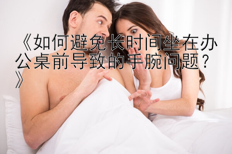 快三分析《如何避免长时间坐在办公桌前导致的手腕问题？》