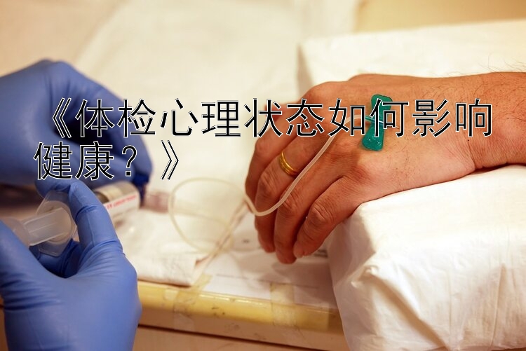 时时彩《体检心理状态如何影响健康？》