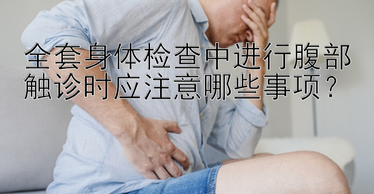 全套身体检查中进行腹部触诊时应注意哪些事项？