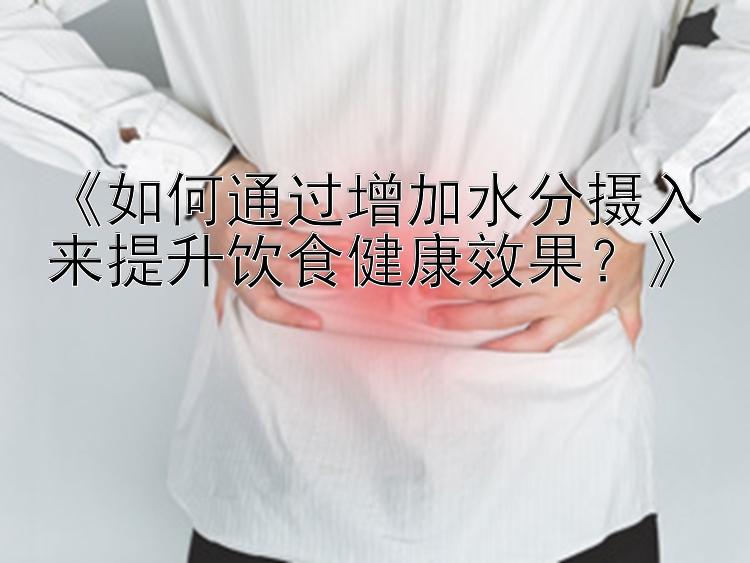 《如何通过增加水分摄入来提升饮食健康效果？》