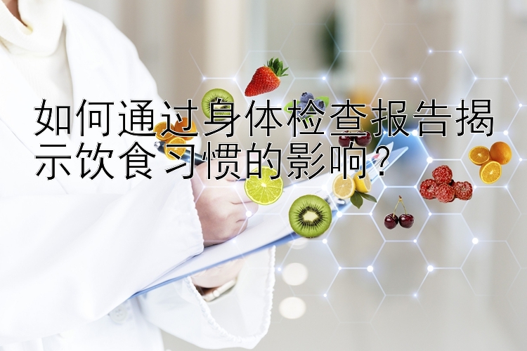 如何通过身体检查报告揭示饮食习惯的影响？