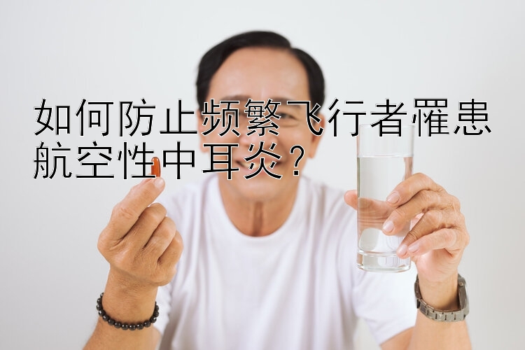 如何防止频繁飞行者罹患航空性中耳炎？