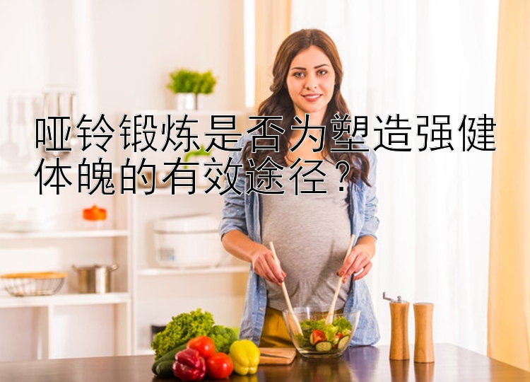 哑铃锻炼是否为塑造强健体魄的有效途径？