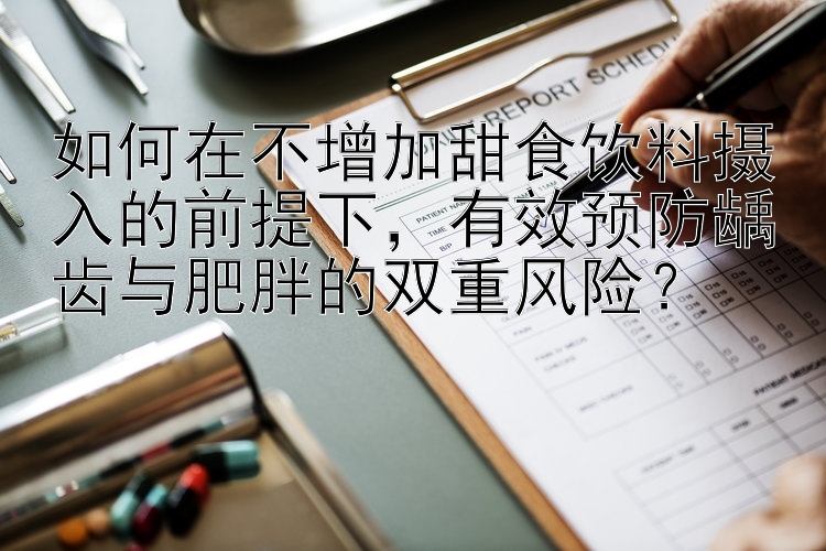 如何在不增加甜食饮料摄入的前提下，有效预防龋齿与肥胖的双重风险？