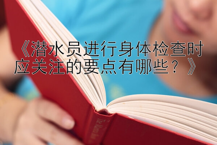 《潜水员进行身体检查时应关注的要点有哪些？》