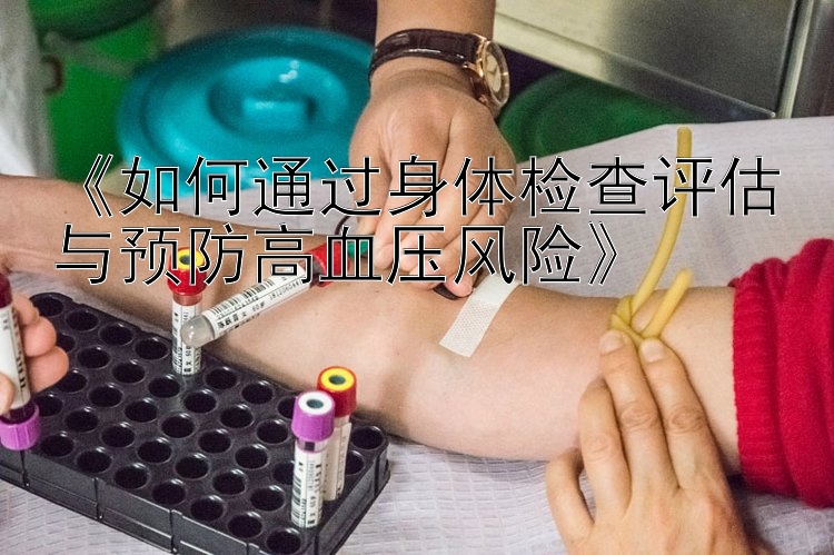 《如何通过身体检查评估与预防高血压风险》