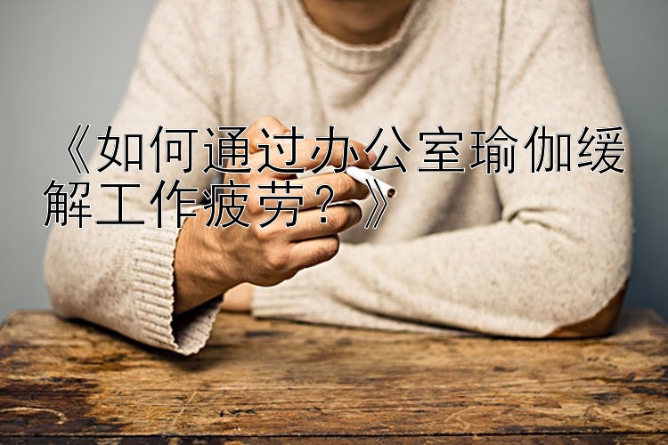 江西时时彩《如何通过办公室瑜伽缓解工作疲劳？》