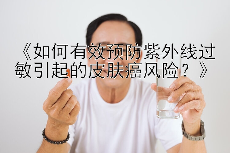 《如何有效预防紫外线过敏引起的皮肤癌风险？》