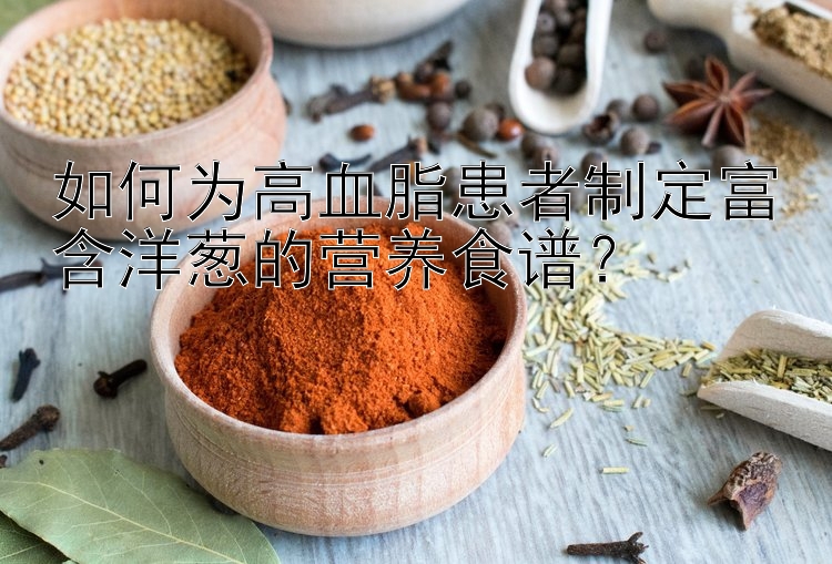 如何为高血脂患者制定富含洋葱的营养食谱？