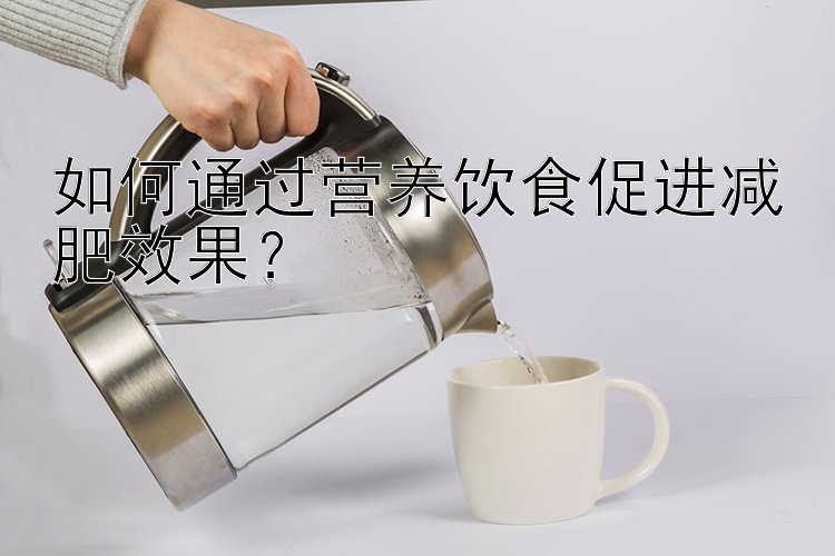 如何通过营养饮食促进减肥效果？