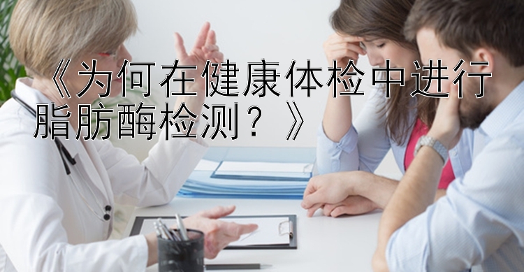 《为何在健康体检中进行脂肪酶检测？》