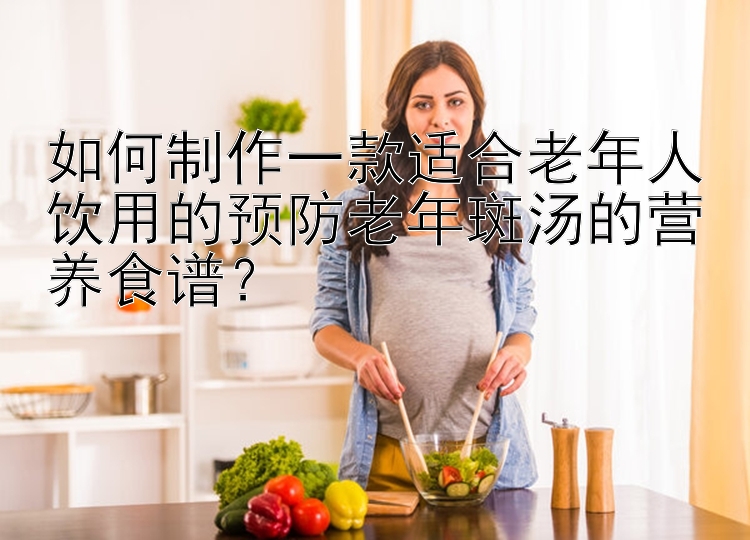 如何制作一款适合老年人饮用的预防老年斑汤的营养食谱？