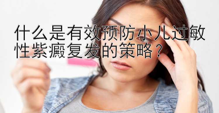 什么是有效预防小儿过敏性紫癜复发的策略？