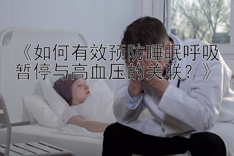 《如何有效预防睡眠呼吸暂停与高血压的关联？》