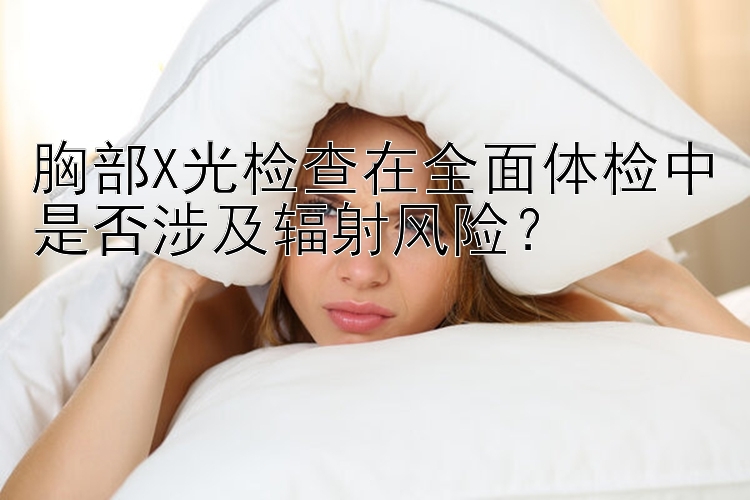 胸部X光检查在全面体检中是否涉及辐射风险？