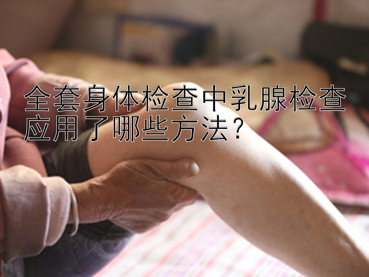 全套身体检查中乳腺检查应用了哪些方法？