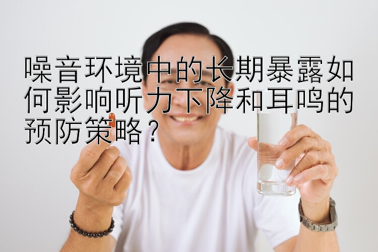 噪音环境中的长期暴露如何影响听力下降和耳鸣的预防策略？