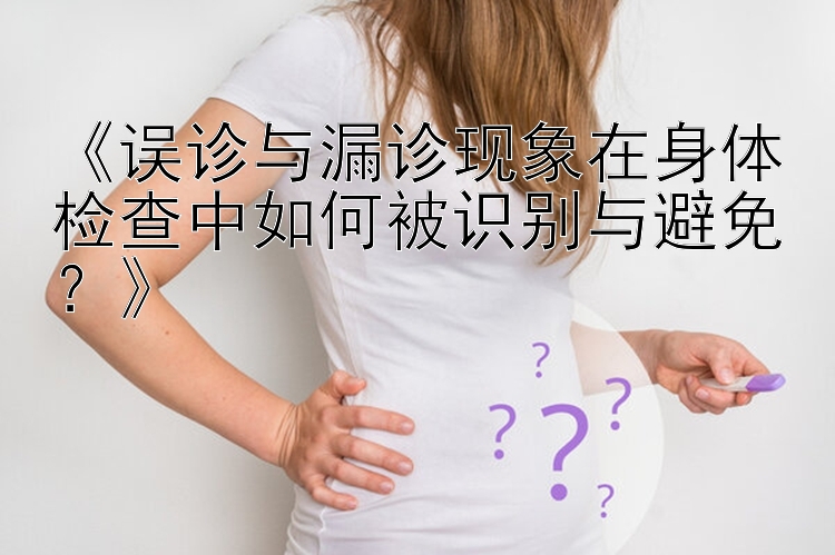 一分快三最新《误诊与漏诊现象在身体检查中如何被识别与避免？》