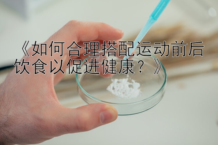 《如何合理搭配运动前后饮食以促进健康？》