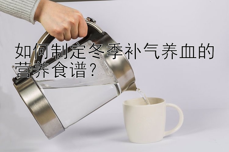 如何制定冬季补气养血的营养食谱？