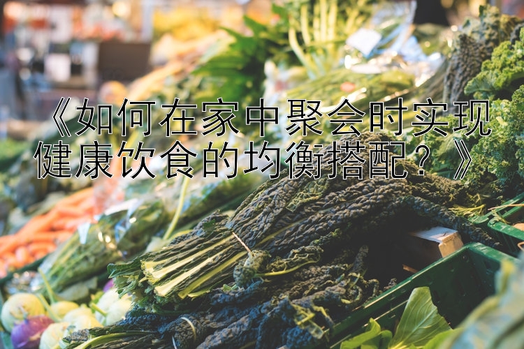 幸运飞艇《如何在家中聚会时实现健康饮食的均衡搭配？》