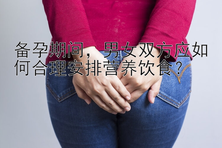 1分钟科普备孕期间，男女双方应如何合理安排营养饮食？