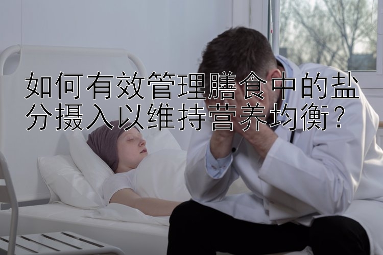 如何有效管理膳食中的盐分摄入以维持营养均衡？