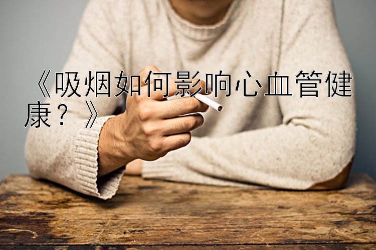 时时彩《吸烟如何影响心血管健康？》