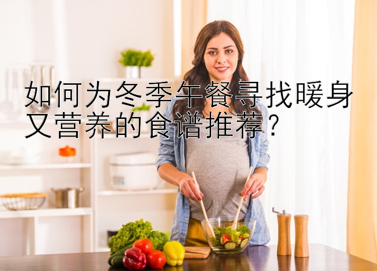 如何为冬季午餐寻找暖身又营养的食谱推荐？