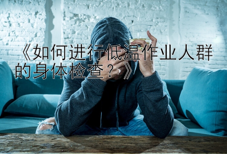 《如何进行低温作业人群的身体检查？》