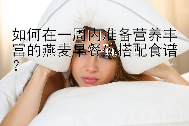 如何在一周内准备营养丰富的燕麦早餐碗搭配食谱？