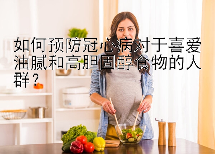 如何预防冠心病对于喜爱油腻和高胆固醇食物的人群？