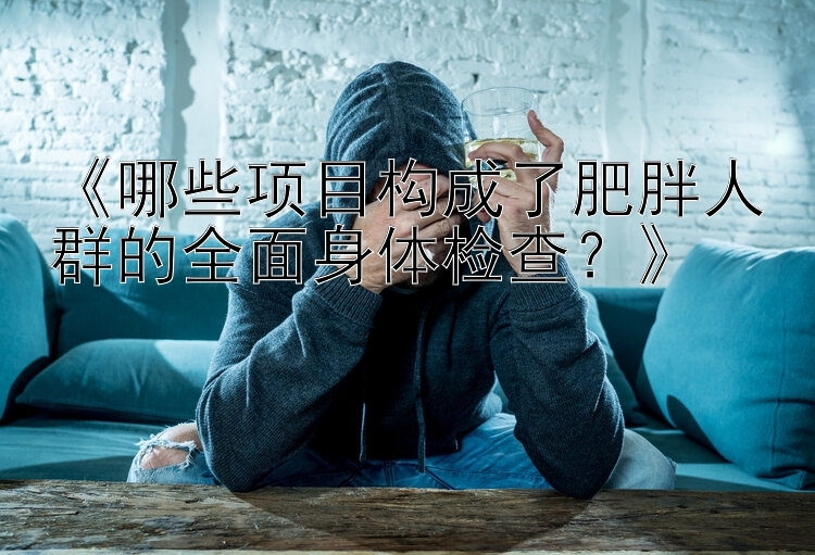 《哪些项目构成了肥胖人群的全面身体检查？》