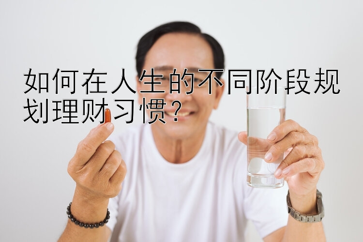 如何在人生的不同阶段规划理财习惯？