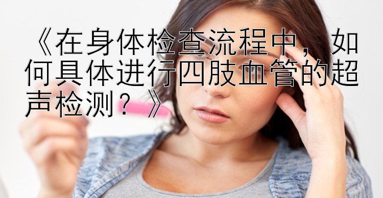 《在身体检查流程中，如何具体进行四肢血管的超声检测？》