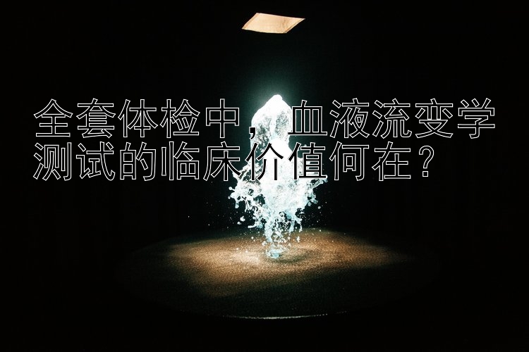 全套体检中，血液流变学测试的临床价值何在？