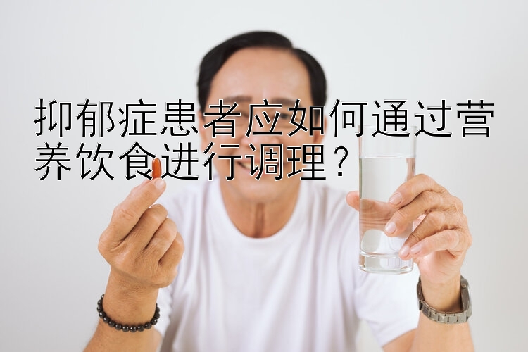 抑郁症患者应如何通过营养饮食进行调理？