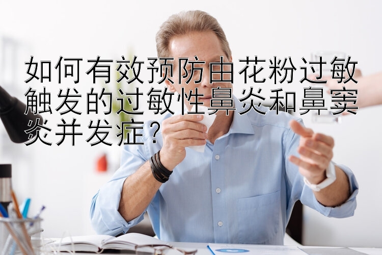 如何有效预防由花粉过敏触发的过敏性鼻炎和鼻窦炎并发症？