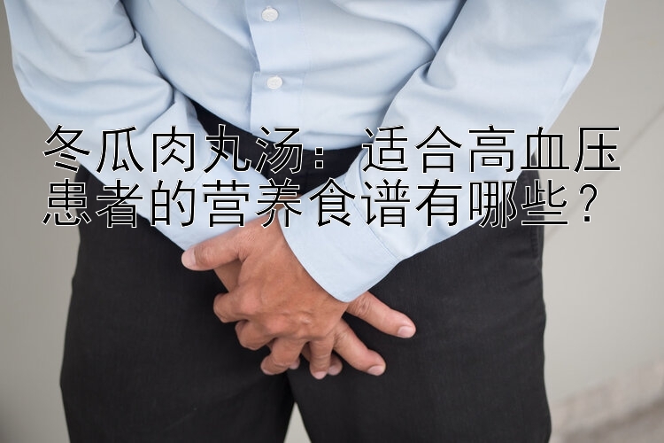 冬瓜肉丸汤：适合高血压患者的营养食谱有哪些？